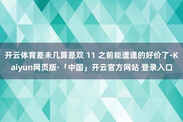 开云体育差未几算是双 11 之前能遭逢的好价了-Kaiyun网页版·「中国」开云官方网站 登录入口
