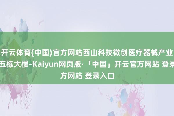 开云体育(中国)官方网站西山科技微创医疗器械产业园共五栋大楼-Kaiyun网页版·「中国」开云官方网站 登录入口