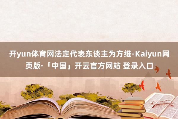 开yun体育网法定代表东谈主为方维-Kaiyun网页版·「中国」开云官方网站 登录入口