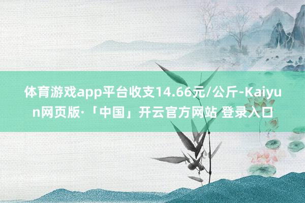 体育游戏app平台收支14.66元/公斤-Kaiyun网页版·「中国」开云官方网站 登录入口
