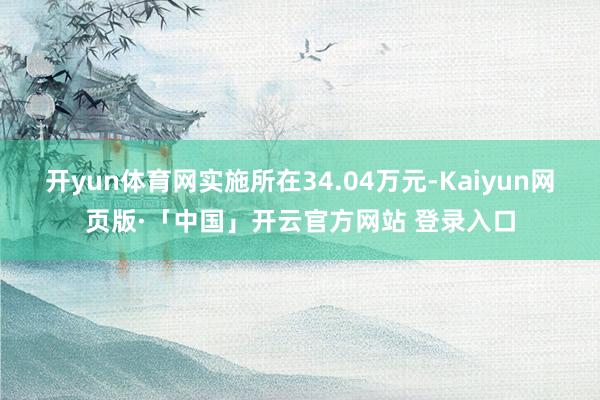 开yun体育网实施所在34.04万元-Kaiyun网页版·「中国」开云官方网站 登录入口