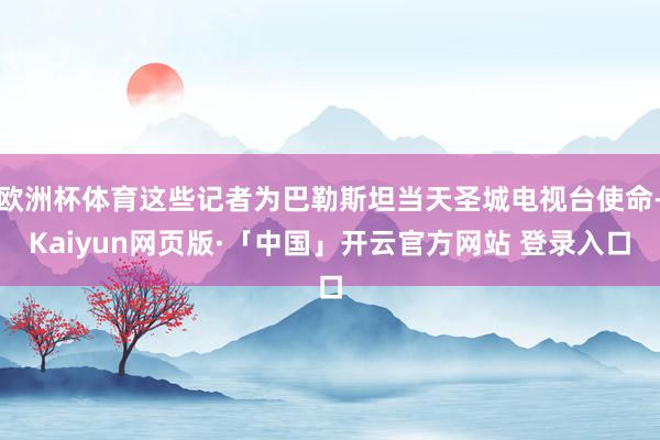 欧洲杯体育这些记者为巴勒斯坦当天圣城电视台使命-Kaiyun网页版·「中国」开云官方网站 登录入口