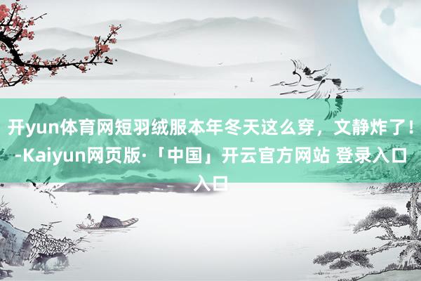 开yun体育网短羽绒服本年冬天这么穿，文静炸了！-Kaiyun网页版·「中国」开云官方网站 登录入口