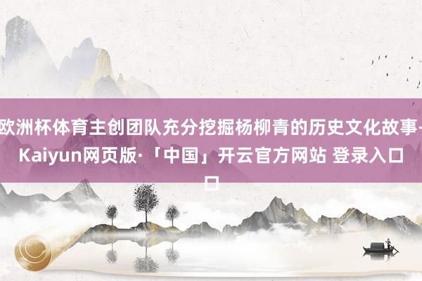 欧洲杯体育主创团队充分挖掘杨柳青的历史文化故事-Kaiyun网页版·「中国」开云官方网站 登录入口
