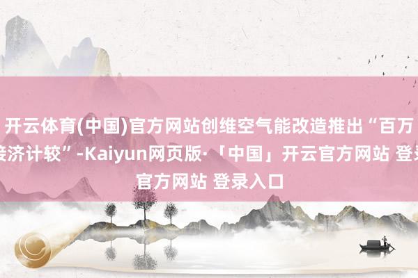 开云体育(中国)官方网站创维空气能改造推出“百万流量接济计较”-Kaiyun网页版·「中国」开云官方网站 登录入口