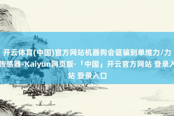 开云体育(中国)官方网站机器狗会诓骗到单维力/力矩传感器-Kaiyun网页版·「中国」开云官方网站 登录入口