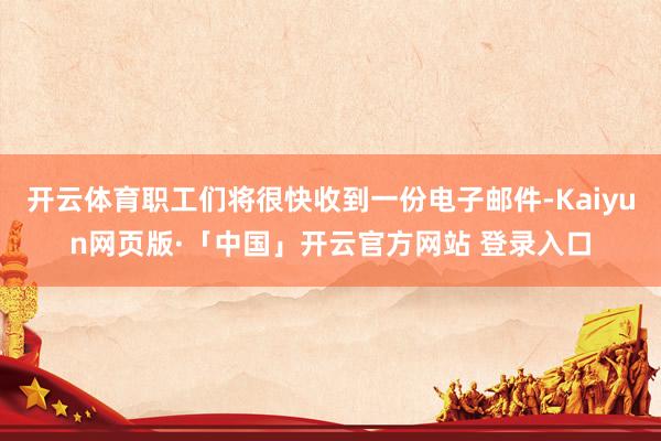 开云体育职工们将很快收到一份电子邮件-Kaiyun网页版·「中国」开云官方网站 登录入口