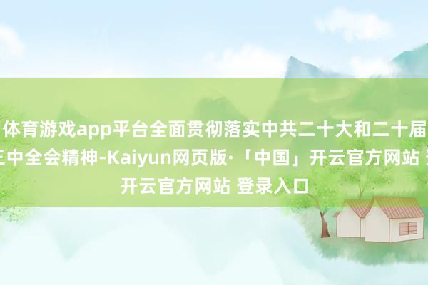 体育游戏app平台全面贯彻落实中共二十大和二十届二中、三中全会精神-Kaiyun网页版·「中国」开云官方网站 登录入口