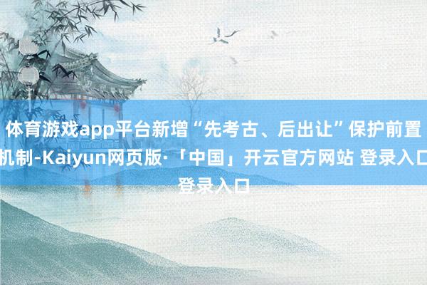 体育游戏app平台新增“先考古、后出让”保护前置机制-Kaiyun网页版·「中国」开云官方网站 登录入口