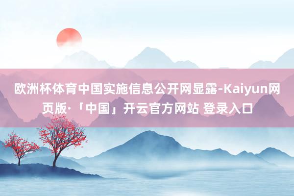 欧洲杯体育中国实施信息公开网显露-Kaiyun网页版·「中国」开云官方网站 登录入口