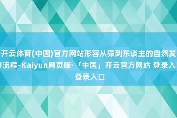 开云体育(中国)官方网站形容从猿到东谈主的自然发展流程-Kaiyun网页版·「中国」开云官方网站 登录入口