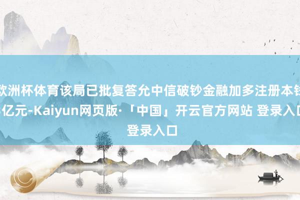 欧洲杯体育该局已批复答允中信破钞金融加多注册本钱3亿元-Kaiyun网页版·「中国」开云官方网站 登录入口