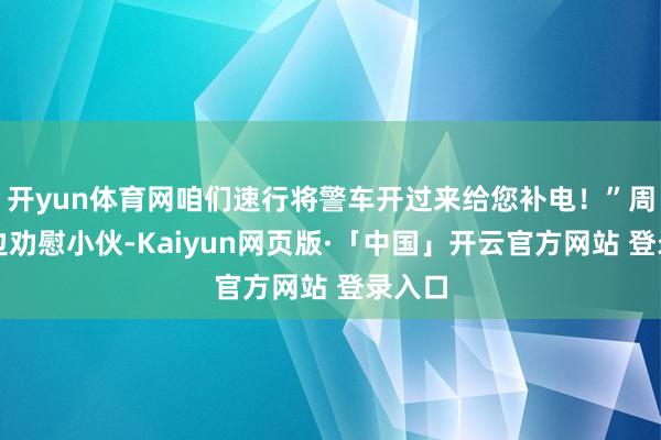 开yun体育网咱们速行将警车开过来给您补电！”周志敏边劝慰小伙-Kaiyun网页版·「中国」开云官方网站 登录入口