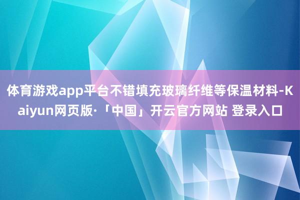 体育游戏app平台不错填充玻璃纤维等保温材料-Kaiyun网页版·「中国」开云官方网站 登录入口