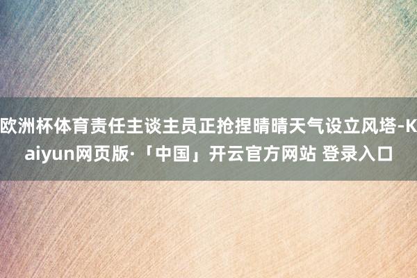 欧洲杯体育责任主谈主员正抢捏晴晴天气设立风塔-Kaiyun网页版·「中国」开云官方网站 登录入口