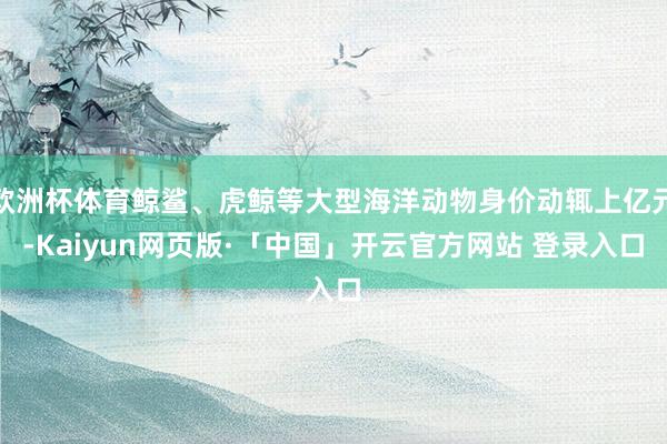 欧洲杯体育鲸鲨、虎鲸等大型海洋动物身价动辄上亿元-Kaiyun网页版·「中国」开云官方网站 登录入口