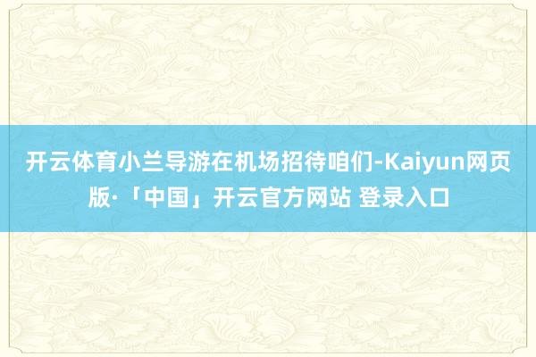 开云体育小兰导游在机场招待咱们-Kaiyun网页版·「中国」开云官方网站 登录入口