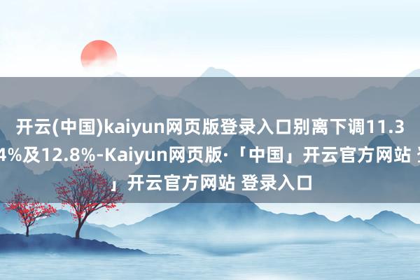 开云(中国)kaiyun网页版登录入口别离下调11.3%、12.4%及12.8%-Kaiyun网页版·「中国」开云官方网站 登录入口