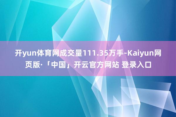 开yun体育网成交量111.35万手-Kaiyun网页版·「中国」开云官方网站 登录入口
