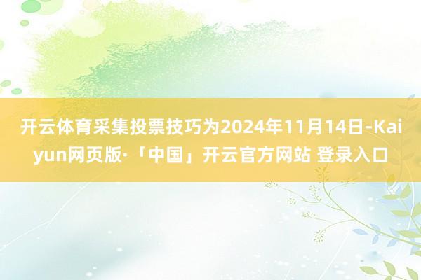 开云体育采集投票技巧为2024年11月14日-Kaiyun网页版·「中国」开云官方网站 登录入口