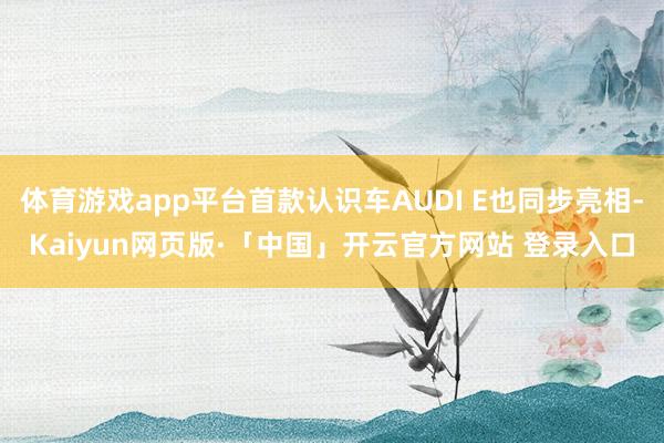体育游戏app平台首款认识车AUDI E也同步亮相-Kaiyun网页版·「中国」开云官方网站 登录入口