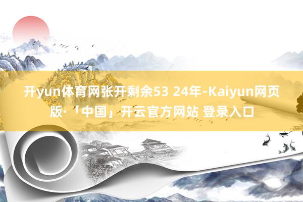 开yun体育网张开剩余53 24年-Kaiyun网页版·「中国」开云官方网站 登录入口