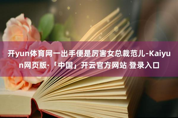 开yun体育网一出手便是厉害女总裁范儿-Kaiyun网页版·「中国」开云官方网站 登录入口