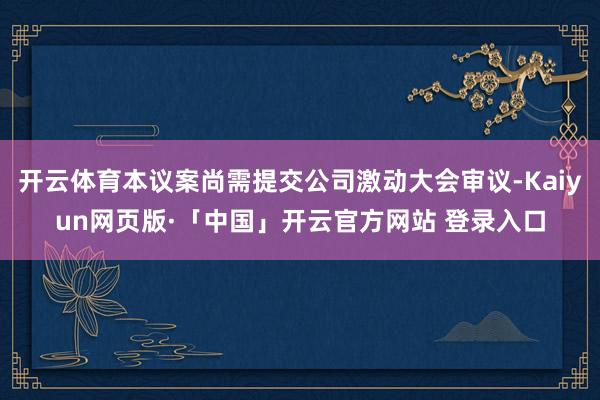 开云体育本议案尚需提交公司激动大会审议-Kaiyun网页版·「中国」开云官方网站 登录入口