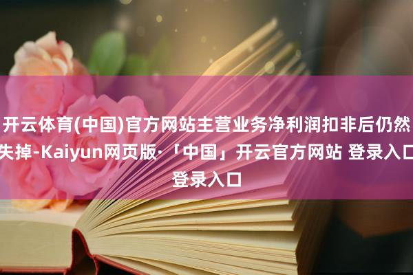 开云体育(中国)官方网站主营业务净利润扣非后仍然失掉-Kaiyun网页版·「中国」开云官方网站 登录入口