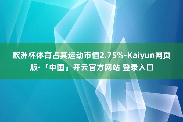 欧洲杯体育占其运动市值2.75%-Kaiyun网页版·「中国」开云官方网站 登录入口