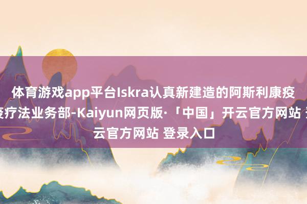 体育游戏app平台Iskra认真新建造的阿斯利康疫苗和免疫疗法业务部-Kaiyun网页版·「中国」开云官方网站 登录入口