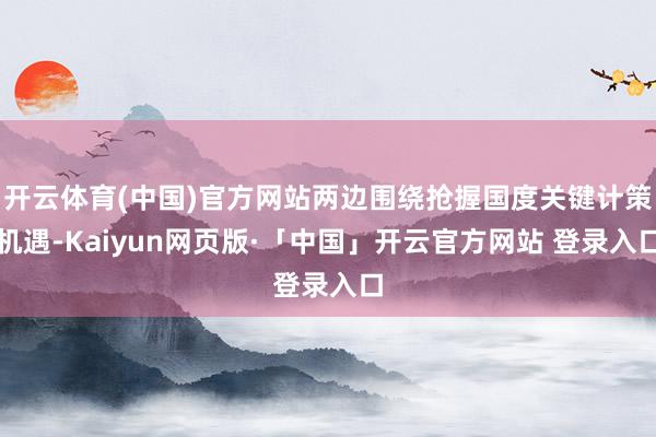 开云体育(中国)官方网站两边围绕抢握国度关键计策机遇-Kaiyun网页版·「中国」开云官方网站 登录入口