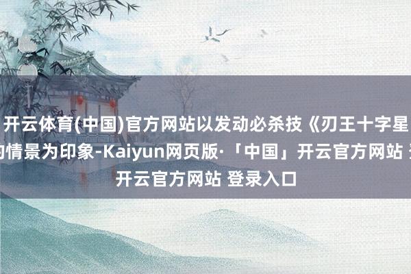 开云体育(中国)官方网站以发动必杀技《刃王十字星烈斩》的情景为印象-Kaiyun网页版·「中国」开云官方网站 登录入口