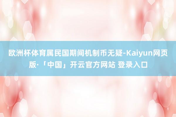 欧洲杯体育属民国期间机制币无疑-Kaiyun网页版·「中国」开云官方网站 登录入口