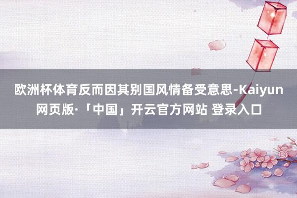 欧洲杯体育反而因其别国风情备受意思-Kaiyun网页版·「中国」开云官方网站 登录入口