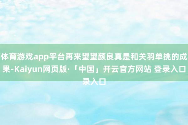 体育游戏app平台再来望望颜良真是和关羽单挑的成果-Kaiyun网页版·「中国」开云官方网站 登录入口