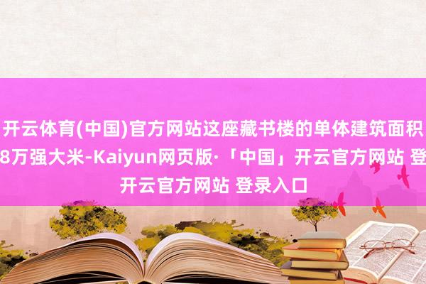 开云体育(中国)官方网站这座藏书楼的单体建筑面积高达9.8万强大米-Kaiyun网页版·「中国」开云官方网站 登录入口