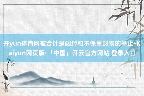 开yun体育网被合计是阔绰和不保重财物的举止-Kaiyun网页版·「中国」开云官方网站 登录入口