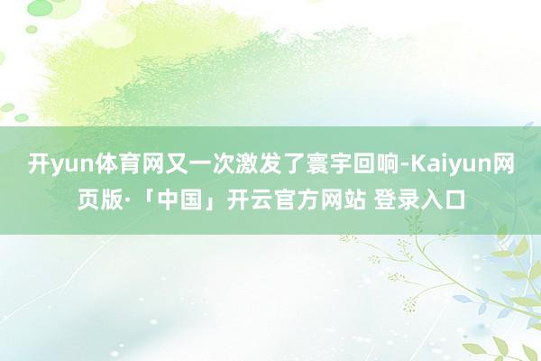 开yun体育网又一次激发了寰宇回响-Kaiyun网页版·「中国」开云官方网站 登录入口