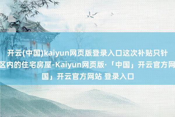 开云(中国)kaiyun网页版登录入口这次补贴只针对城镇决策区内的住宅房屋-Kaiyun网页版·「中国」开云官方网站 登录入口