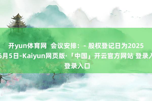 开yun体育网  会议安排：- 股权登记日为2025年6月5日-Kaiyun网页版·「中国」开云官方网站 登录入口