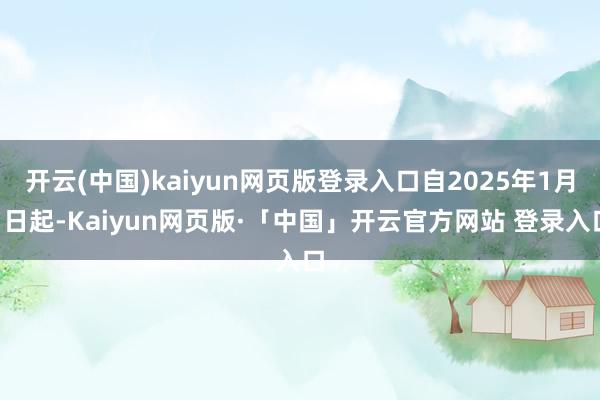 开云(中国)kaiyun网页版登录入口自2025年1月1日起-Kaiyun网页版·「中国」开云官方网站 登录入口