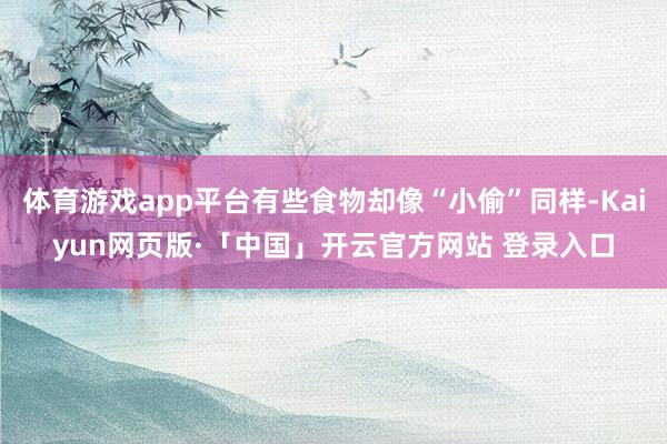 体育游戏app平台有些食物却像“小偷”同样-Kaiyun网页版·「中国」开云官方网站 登录入口