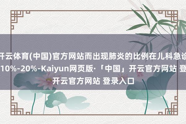 开云体育(中国)官方网站而出现肺炎的比例在儿科急诊中约占10%-20%-Kaiyun网页版·「中国」开云官方网站 登录入口