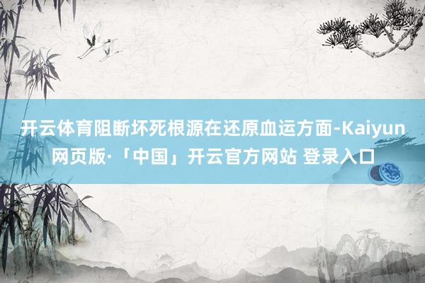 开云体育阻断坏死根源在还原血运方面-Kaiyun网页版·「中国」开云官方网站 登录入口