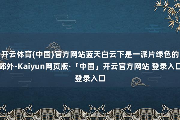 开云体育(中国)官方网站蓝天白云下是一派片绿色的郊外-Kaiyun网页版·「中国」开云官方网站 登录入口