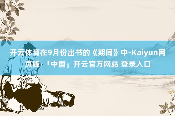 开云体育在9月份出书的《期间》中-Kaiyun网页版·「中国」开云官方网站 登录入口