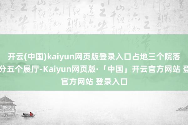 开云(中国)kaiyun网页版登录入口占地三个院落的展馆分五个展厅-Kaiyun网页版·「中国」开云官方网站 登录入口