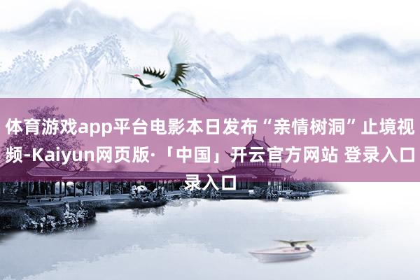 体育游戏app平台电影本日发布“亲情树洞”止境视频-Kaiyun网页版·「中国」开云官方网站 登录入口