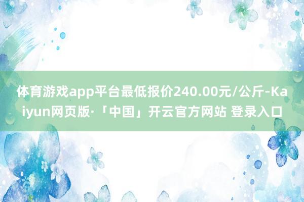 体育游戏app平台最低报价240.00元/公斤-Kaiyun网页版·「中国」开云官方网站 登录入口